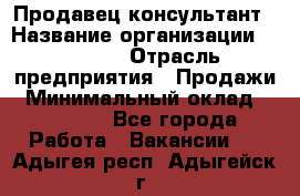 Продавец-консультант › Название организации ­ Ulmart › Отрасль предприятия ­ Продажи › Минимальный оклад ­ 15 000 - Все города Работа » Вакансии   . Адыгея респ.,Адыгейск г.